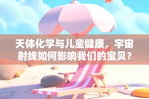天体化学与儿童健康，宇宙射线如何影响我们的宝贝？