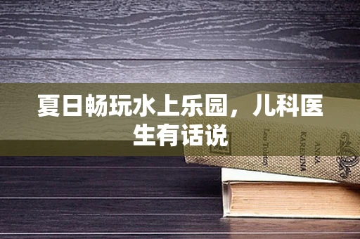 夏日畅玩水上乐园，儿科医生有话说