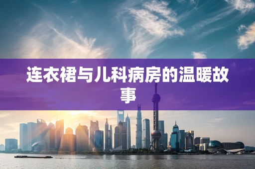 连衣裙与儿科病房的温暖故事