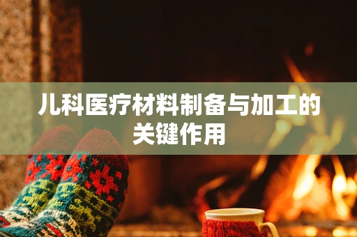 儿科医疗材料制备与加工的关键作用