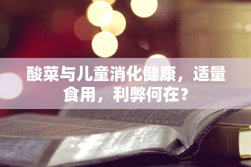 酸菜与儿童消化健康，适量食用，利弊何在？