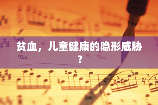 贫血，儿童健康的隐形威胁？