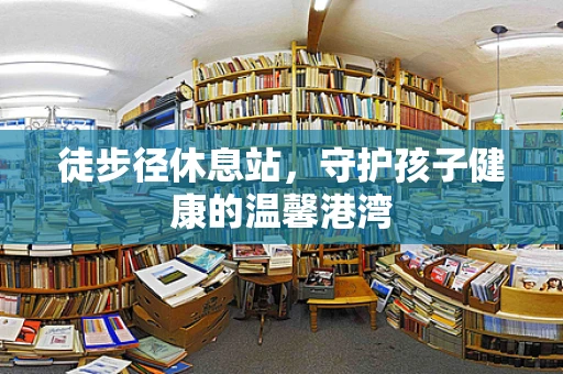 徒步径休息站，守护孩子健康的温馨港湾