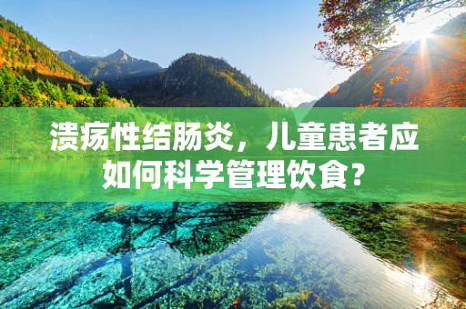 溃疡性结肠炎，儿童患者应如何科学管理饮食？