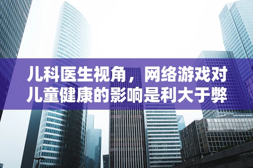 儿科医生视角，网络游戏对儿童健康的影响是利大于弊还是弊大于利？