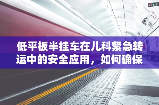 低平板半挂车在儿科紧急转运中的安全应用，如何确保患儿的平稳与安全？