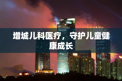 增城儿科医疗，守护儿童健康成长