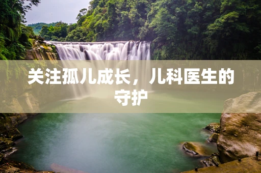 关注孤儿成长，儿科医生的守护