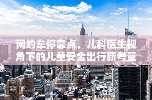 网约车停靠点，儿科医生视角下的儿童安全出行新考量