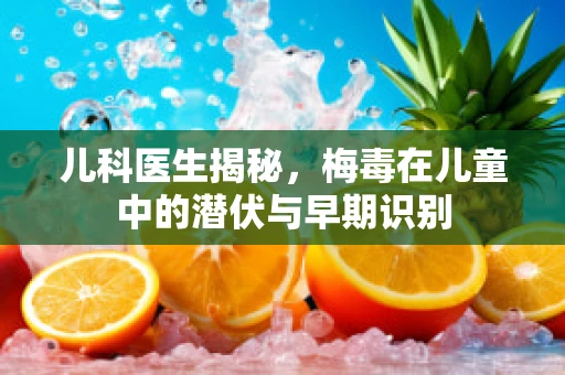 儿科医生揭秘，梅毒在儿童中的潜伏与早期识别