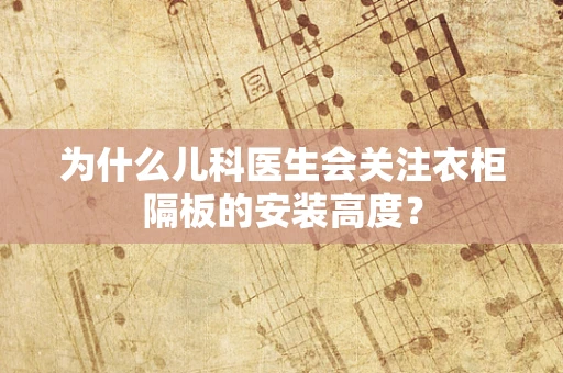 为什么儿科医生会关注衣柜隔板的安装高度？