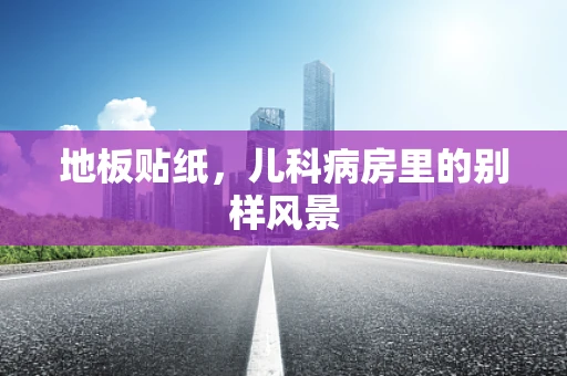 地板贴纸，儿科病房里的别样风景