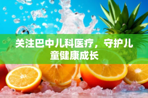关注巴中儿科医疗，守护儿童健康成长