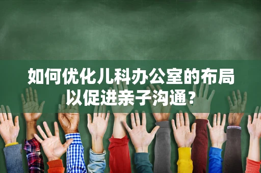 如何优化儿科办公室的布局以促进亲子沟通？