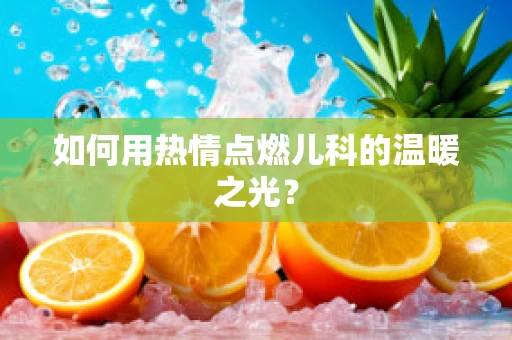 如何用热情点燃儿科的温暖之光？