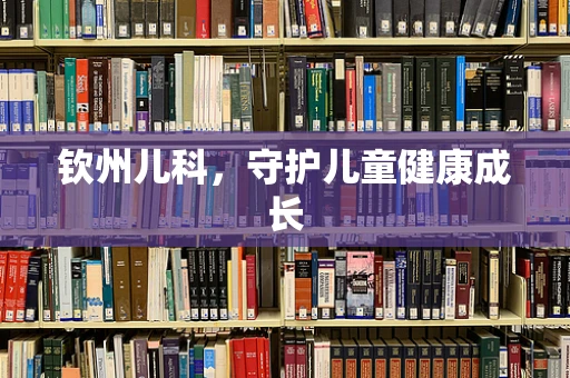 钦州儿科，守护儿童健康成长