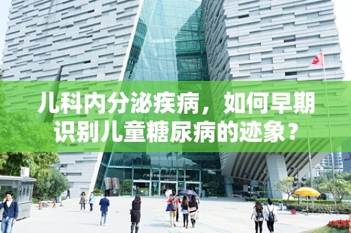儿科内分泌疾病，如何早期识别儿童糖尿病的迹象？