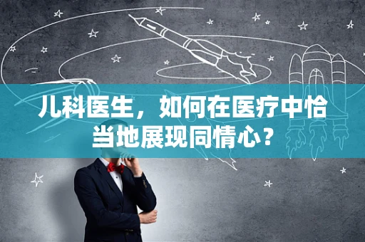 儿科医生，如何在医疗中恰当地展现同情心？