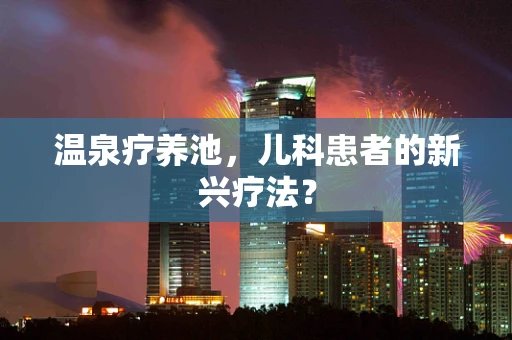 温泉疗养池，儿科患者的新兴疗法？
