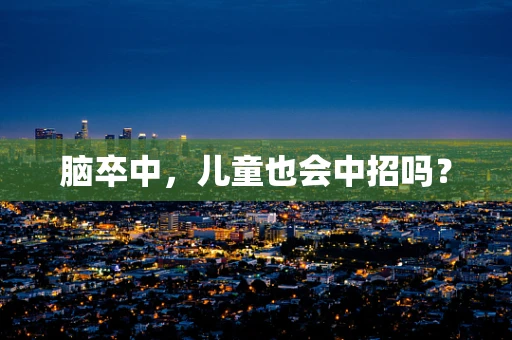 脑卒中，儿童也会中招吗？
