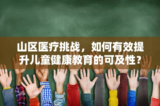 山区医疗挑战，如何有效提升儿童健康教育的可及性？