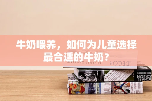 牛奶喂养，如何为儿童选择最合适的牛奶？