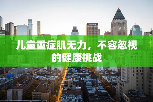 儿童重症肌无力，不容忽视的健康挑战