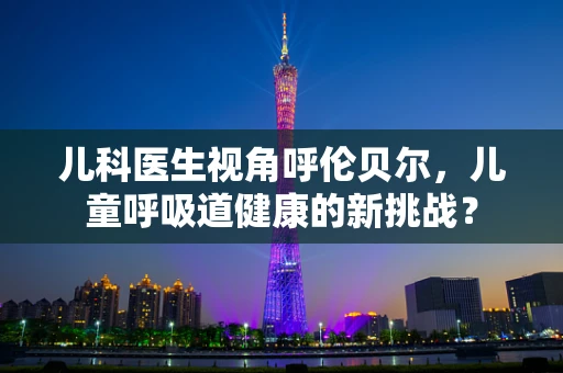 儿科医生视角呼伦贝尔，儿童呼吸道健康的新挑战？