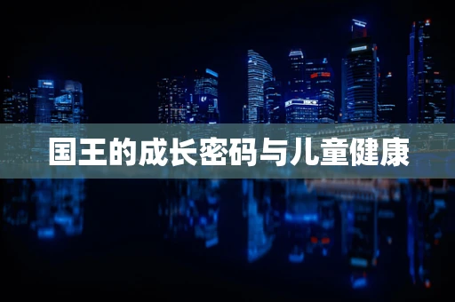 国王的成长密码与儿童健康