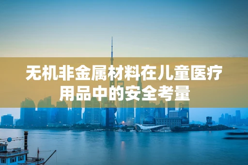 无机非金属材料在儿童医疗用品中的安全考量