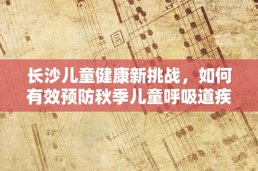 长沙儿童健康新挑战，如何有效预防秋季儿童呼吸道疾病？