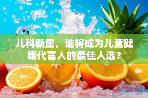 儿科新星，谁将成为儿童健康代言人的最佳人选？