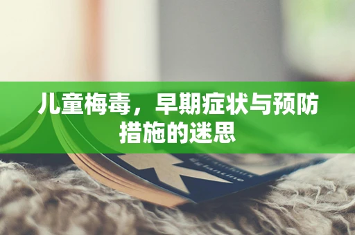 儿童梅毒，早期症状与预防措施的迷思