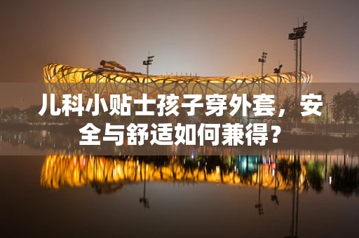 儿科小贴士孩子穿外套，安全与舒适如何兼得？