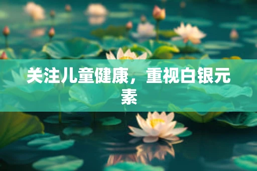 关注儿童健康，重视白银元素
