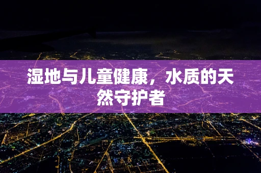 湿地与儿童健康，水质的天然守护者