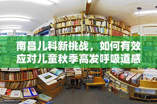 南昌儿科新挑战，如何有效应对儿童秋季高发呼吸道感染？