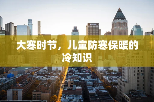 大寒时节，儿童防寒保暖的冷知识