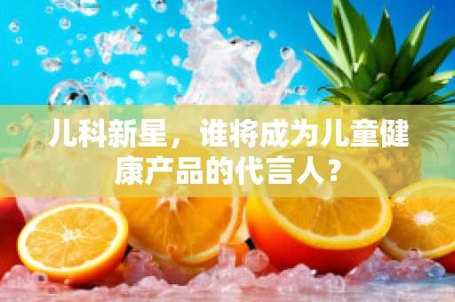 儿科新星，谁将成为儿童健康产品的代言人？
