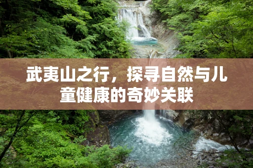 武夷山之行，探寻自然与儿童健康的奇妙关联