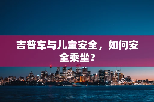 吉普车与儿童安全，如何安全乘坐？