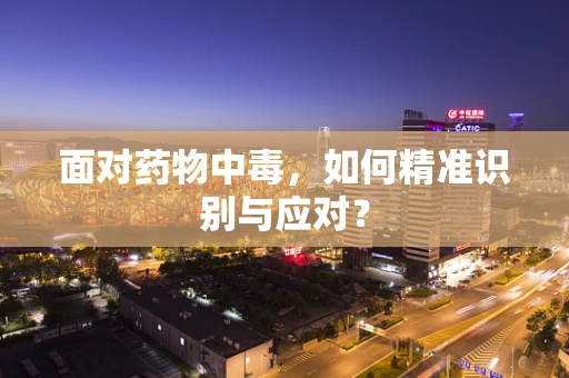 面对药物中毒，如何精准识别与应对？