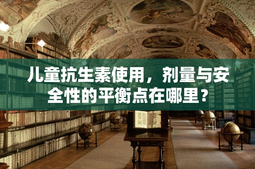 儿童抗生素使用，剂量与安全性的平衡点在哪里？
