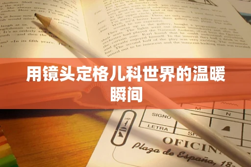 用镜头定格儿科世界的温暖瞬间