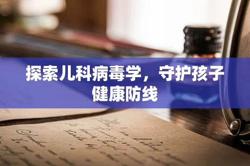 探索儿科病毒学，守护孩子健康防线