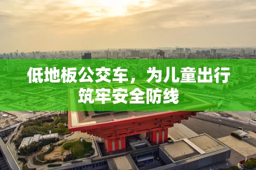 低地板公交车，为儿童出行筑牢安全防线