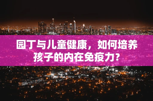 园丁与儿童健康，如何培养孩子的内在免疫力？