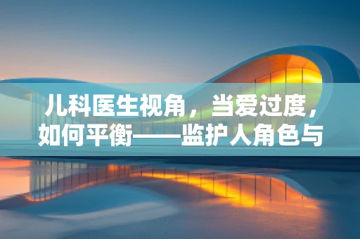 儿科医生视角，当爱过度，如何平衡——监护人角色与儿童自主性的微妙平衡？