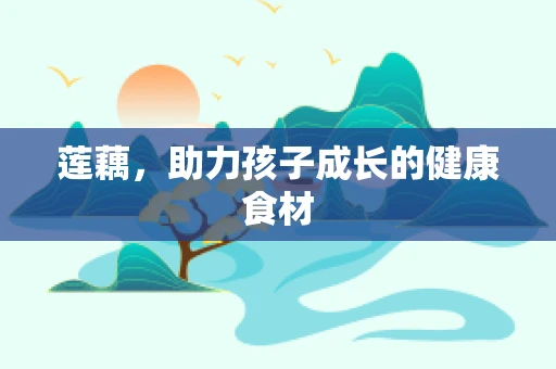 莲藕，助力孩子成长的健康食材