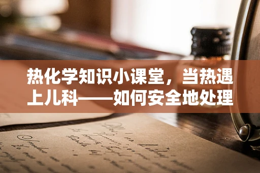 热化学知识小课堂，当热遇上儿科——如何安全地处理儿童发热？
